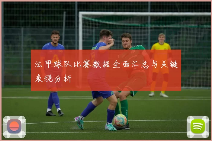 法甲球队比赛数据全面汇总与关键表现分析