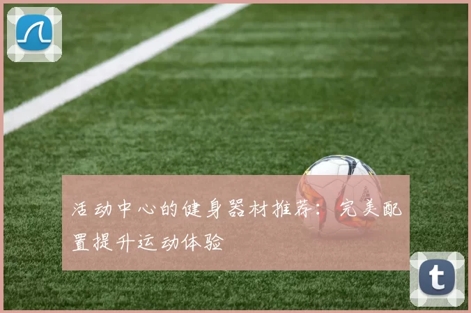 活动中心的健身器材推荐：完美配置提升运动体验